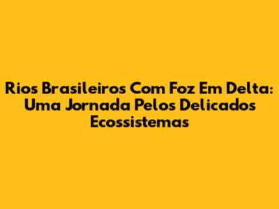 Rios Brasileiros Com Foz Em Delta: Uma Jornada Pelos Delicados Ecossistemas