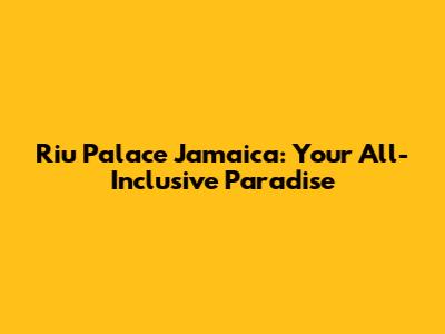 Riu Palace Jamaica: Your All-Inclusive Paradise