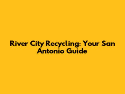 River City Recycling: Your San Antonio Guide