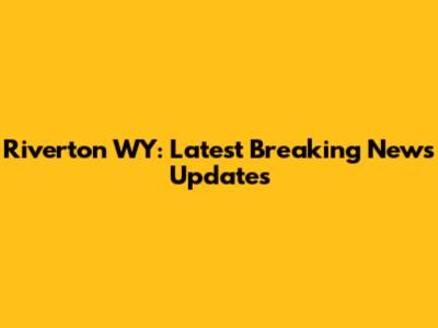 Riverton WY: Latest Breaking News Updates