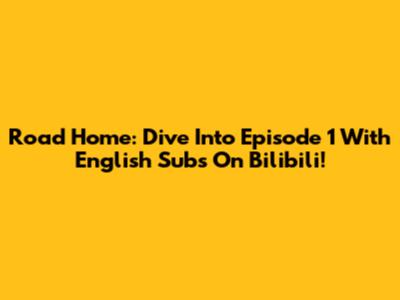 Road Home: Dive Into Episode 1 With English Subs On Bilibili!