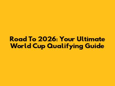 Road To 2026: Your Ultimate World Cup Qualifying Guide