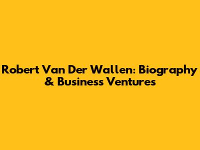 Robert Van Der Wallen: Biography & Business Ventures