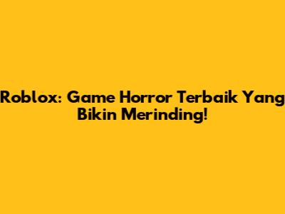 Roblox: Game Horror Terbaik Yang Bikin Merinding!