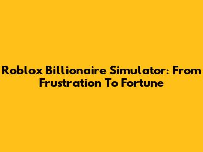 Roblox Billionaire Simulator: From Frustration To Fortune