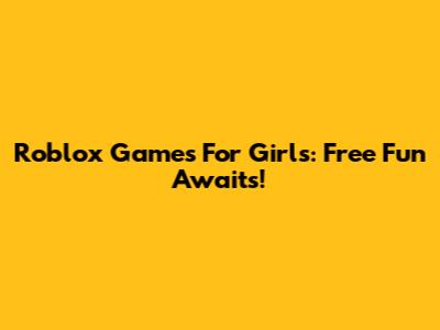 Roblox Games For Girls: Free Fun Awaits!