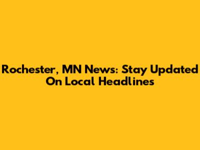Rochester, MN News: Stay Updated On Local Headlines