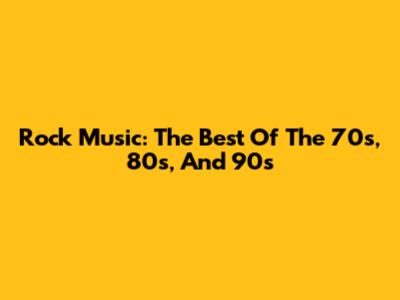 Rock Music: The Best Of The 70s, 80s, And 90s