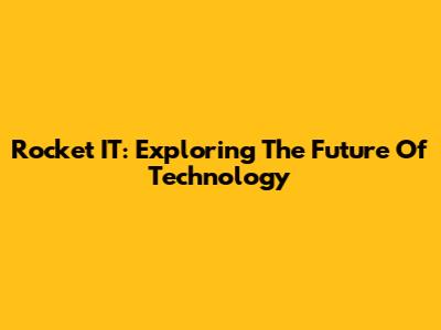 Rocket IT: Exploring The Future Of Technology