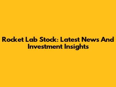 Rocket Lab Stock: Latest News And Investment Insights