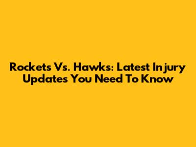 Rockets Vs. Hawks: Latest Injury Updates You Need To Know