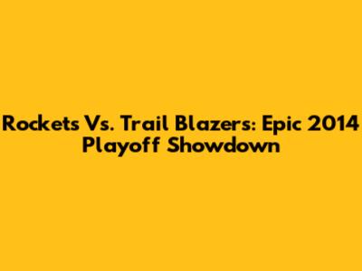 Rockets Vs. Trail Blazers: Epic 2014 Playoff Showdown