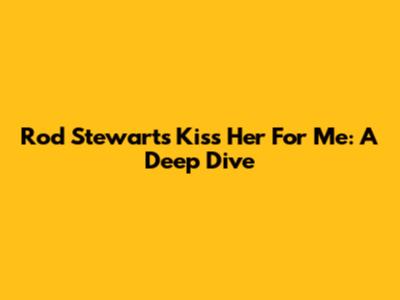Rod Stewart's 'Kiss Her For Me': A Deep Dive