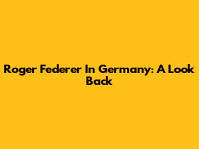 Roger Federer In Germany: A Look Back