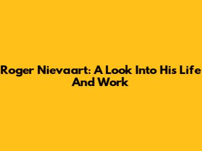 Roger Nievaart: A Look Into His Life And Work