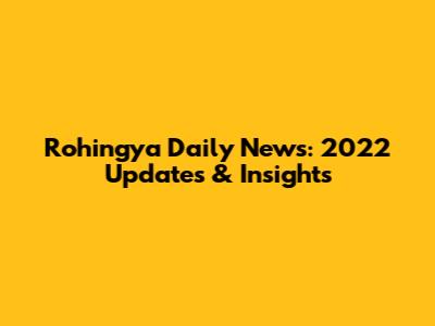 Rohingya Daily News: 2022 Updates & Insights