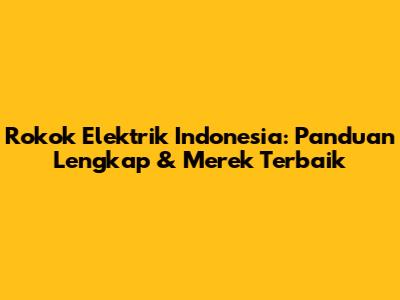 Rokok Elektrik Indonesia: Panduan Lengkap & Merek Terbaik