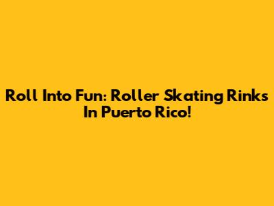 Roll Into Fun: Roller Skating Rinks In Puerto Rico!