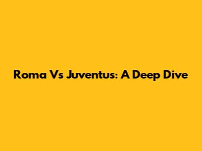 Roma Vs Juventus: A Deep Dive