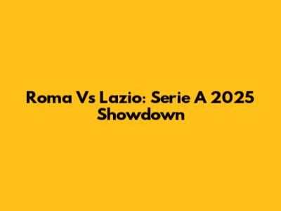 Roma Vs Lazio: Serie A 2025 Showdown