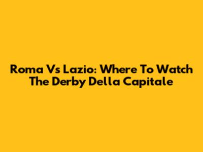 Roma Vs Lazio: Where To Watch The Derby Della Capitale