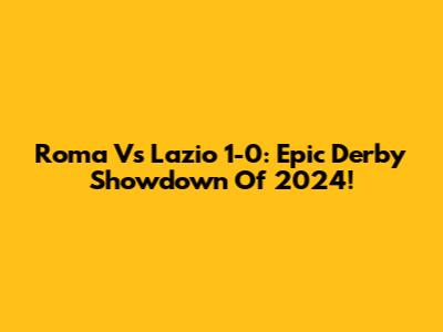 Roma Vs Lazio 1-0: Epic Derby Showdown Of 2024!