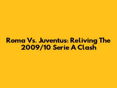 Roma Vs. Juventus: Reliving The 2009/10 Serie A Clash