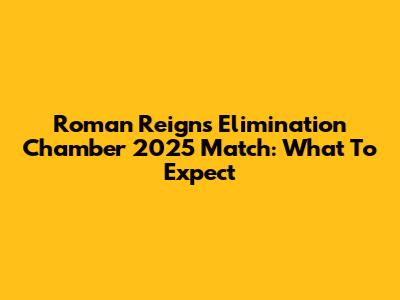 Roman Reigns' Elimination Chamber 2025 Match: What To Expect