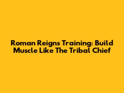 Roman Reigns' Training: Build Muscle Like The Tribal Chief