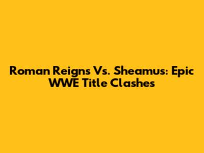 Roman Reigns Vs. Sheamus: Epic WWE Title Clashes