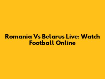 Romania Vs Belarus Live: Watch Football Online