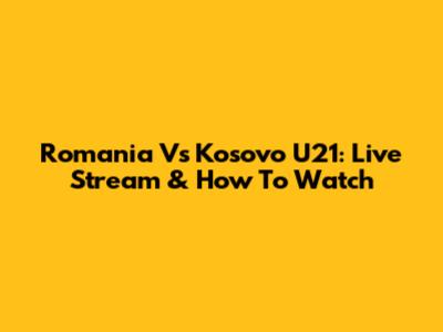 Romania Vs Kosovo U21: Live Stream & How To Watch