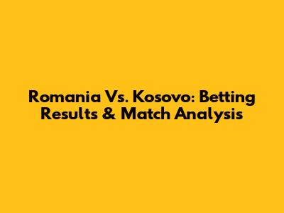 Romania Vs. Kosovo: Betting Results & Match Analysis