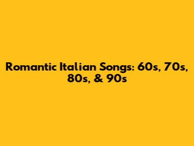 Romantic Italian Songs: 60s, 70s, 80s, & 90s