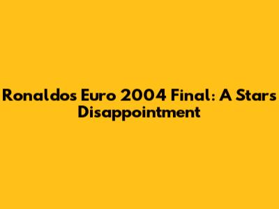 Ronaldo's Euro 2004 Final: A Star's Disappointment