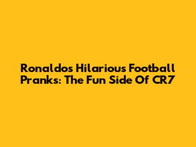 Ronaldo's Hilarious Football Pranks: The Fun Side Of CR7