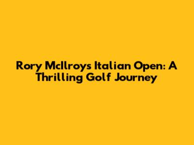 Rory McIlroy's Italian Open: A Thrilling Golf Journey