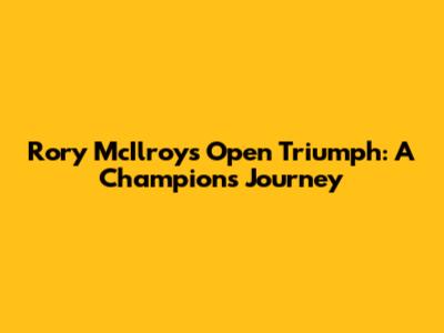 Rory McIlroy's Open Triumph: A Champion's Journey