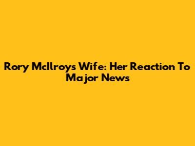 Rory McIlroy's Wife: Her Reaction To Major News