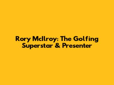 Rory McIlroy: The Golfing Superstar & Presenter