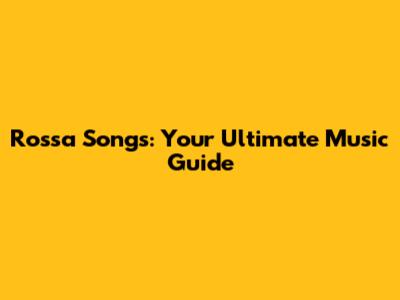 Rossa Songs: Your Ultimate Music Guide