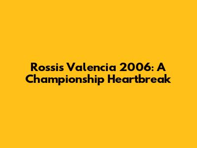 Rossi's Valencia 2006: A Championship Heartbreak