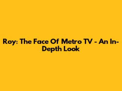 Roy: The Face Of Metro TV - An In-Depth Look