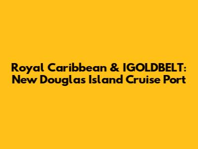 Royal Caribbean & IGOLDBELT: New Douglas Island Cruise Port