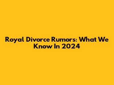 Royal Divorce Rumors: What We Know In 2024