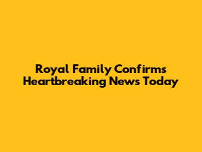 Royal Family Confirms Heartbreaking News Today