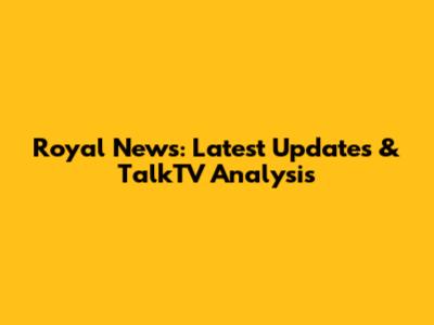 Royal News: Latest Updates & TalkTV Analysis