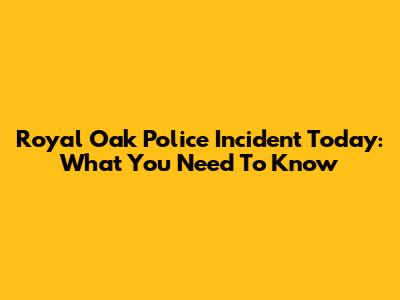 Royal Oak Police Incident Today: What You Need To Know