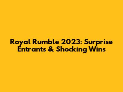 Royal Rumble 2023: Surprise Entrants & Shocking Wins