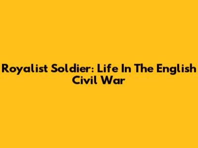 Royalist Soldier: Life In The English Civil War